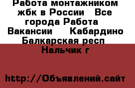 Работа монтажником жбк в России - Все города Работа » Вакансии   . Кабардино-Балкарская респ.,Нальчик г.